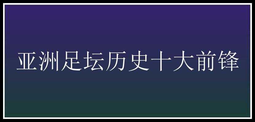 亚洲足坛历史十大前锋