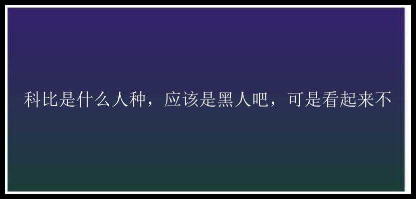 科比是什么人种，应该是黑人吧，可是看起来不