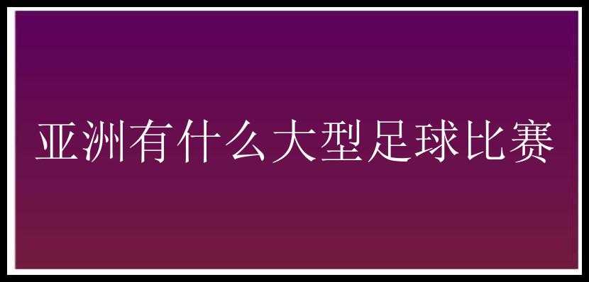 亚洲有什么大型足球比赛