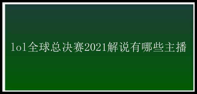 lol全球总决赛2021解说有哪些主播