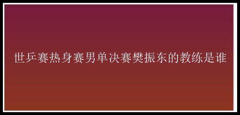 世乒赛热身赛男单决赛樊振东的教练是谁