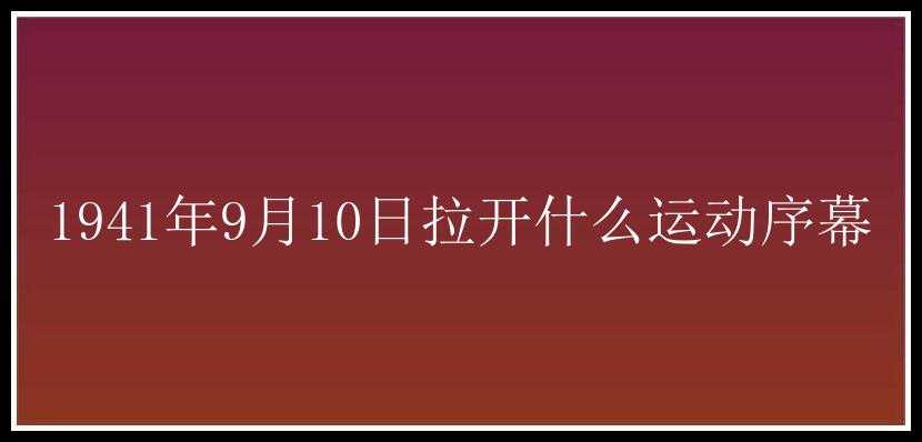 1941年9月10日拉开什么运动序幕