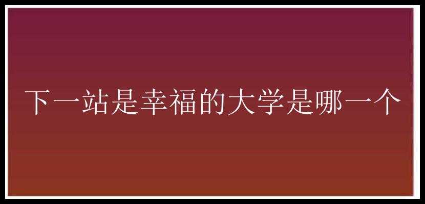 下一站是幸福的大学是哪一个