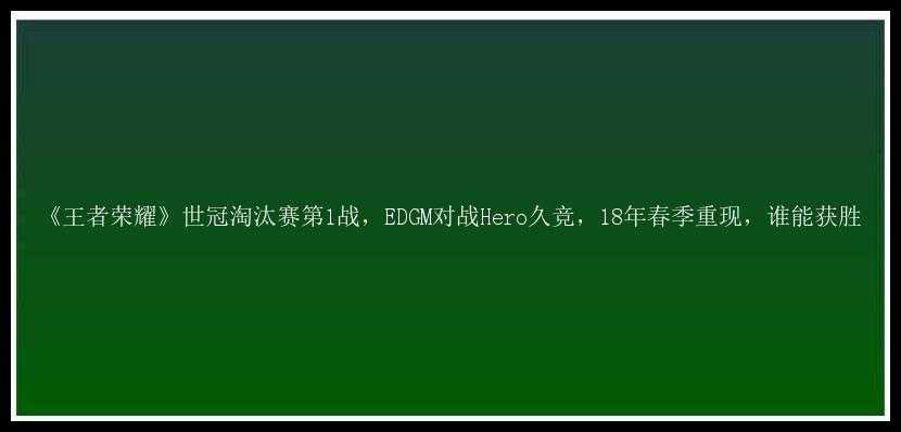 《王者荣耀》世冠淘汰赛第1战，EDGM对战Hero久竞，18年春季重现，谁能获胜