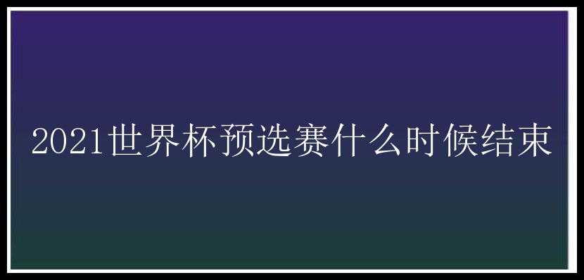 2021世界杯预选赛什么时候结束