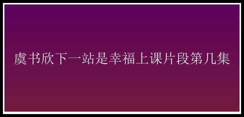 虞书欣下一站是幸福上课片段第几集