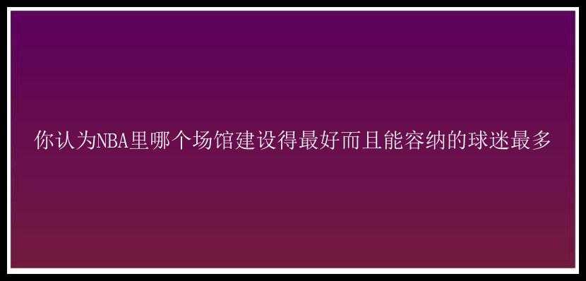 你认为NBA里哪个场馆建设得最好而且能容纳的球迷最多