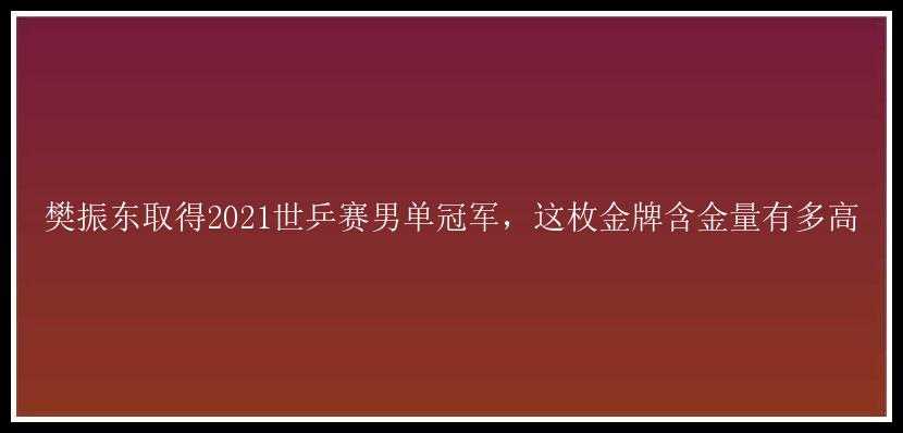 樊振东取得2021世乒赛男单冠军，这枚金牌含金量有多高