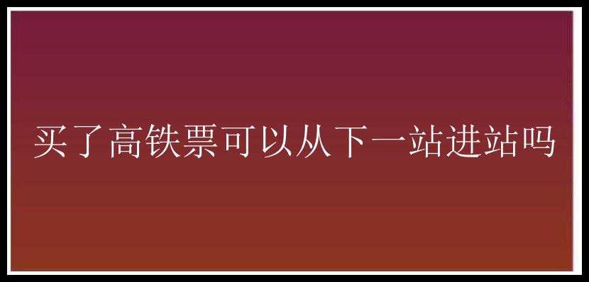 买了高铁票可以从下一站进站吗