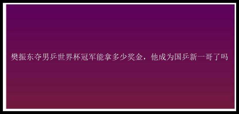 樊振东夺男乒世界杯冠军能拿多少奖金，他成为国乒新一哥了吗