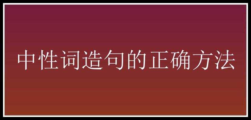 中性词造句的正确方法