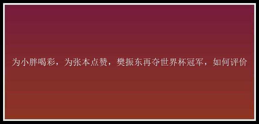 为小胖喝彩，为张本点赞，樊振东再夺世界杯冠军，如何评价