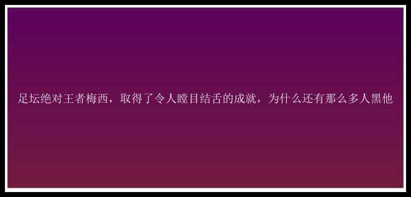 足坛绝对王者梅西，取得了令人瞠目结舌的成就，为什么还有那么多人黑他