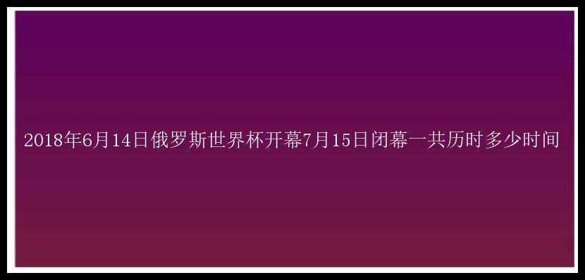 2018年6月14日俄罗斯世界杯开幕7月15日闭幕一共历时多少时间