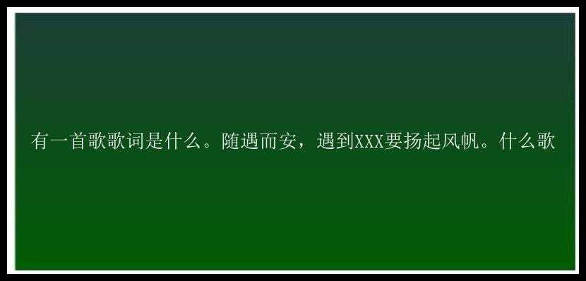 有一首歌歌词是什么。随遇而安，遇到XXX要扬起风帆。什么歌