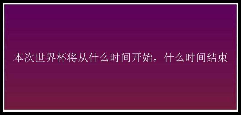 本次世界杯将从什么时间开始，什么时间结束