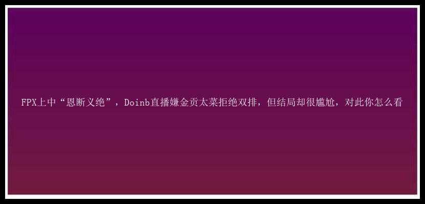 FPX上中“恩断义绝”，Doinb直播嫌金贡太菜拒绝双排，但结局却很尴尬，对此你怎么看