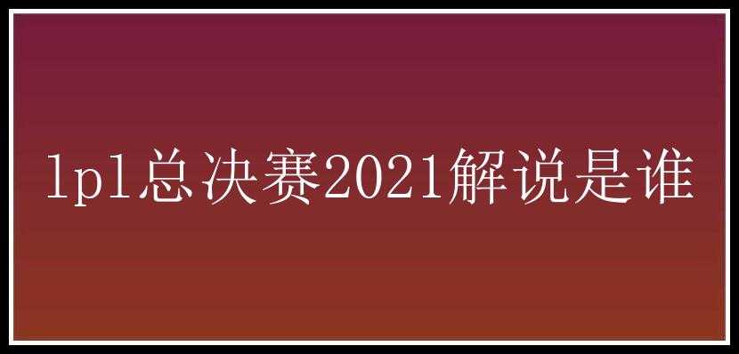 lpl总决赛2021解说是谁