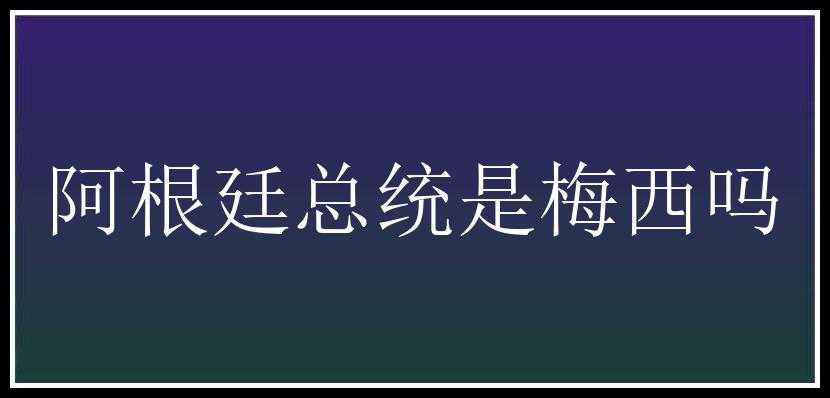 阿根廷总统是梅西吗