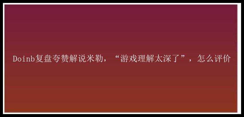 Doinb复盘夸赞解说米勒，“游戏理解太深了”，怎么评价