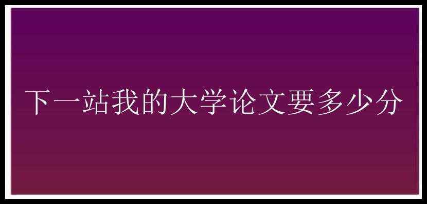 下一站我的大学论文要多少分