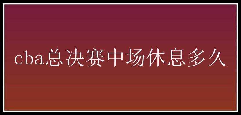 cba总决赛中场休息多久