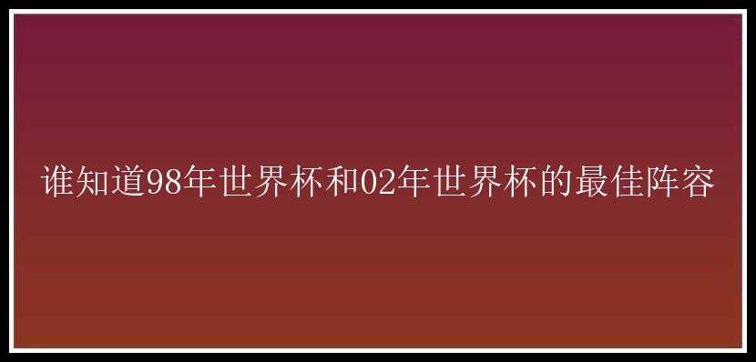 谁知道98年世界杯和02年世界杯的最佳阵容