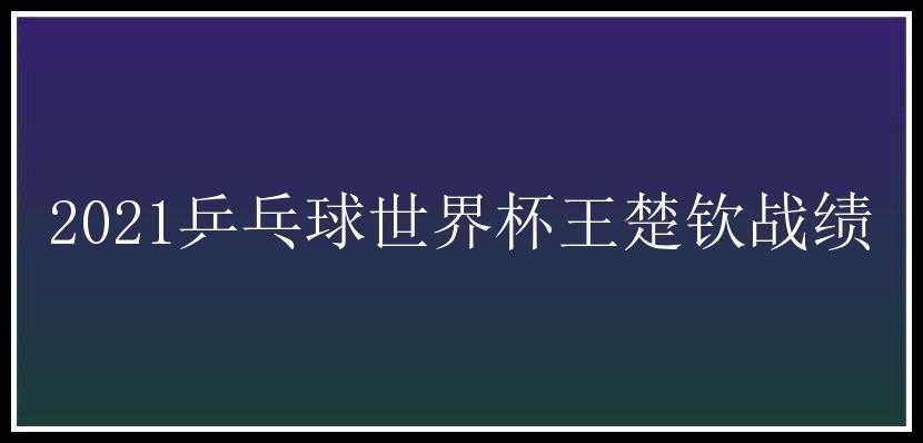 2021乒乓球世界杯王楚钦战绩