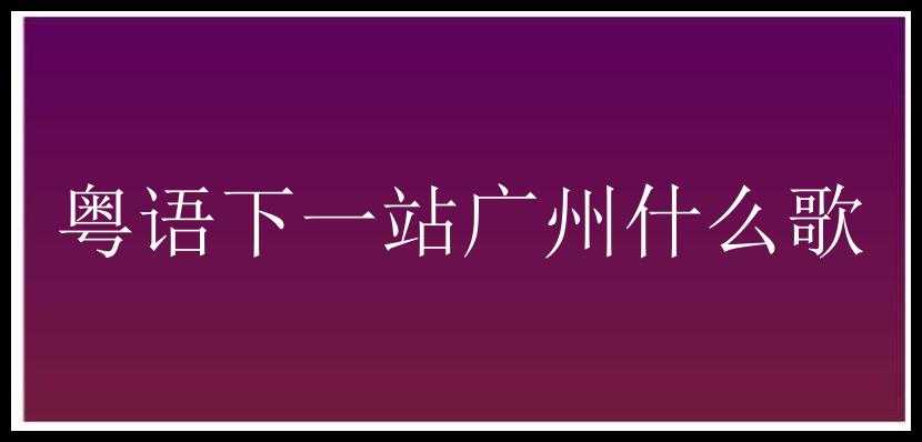 粤语下一站广州什么歌