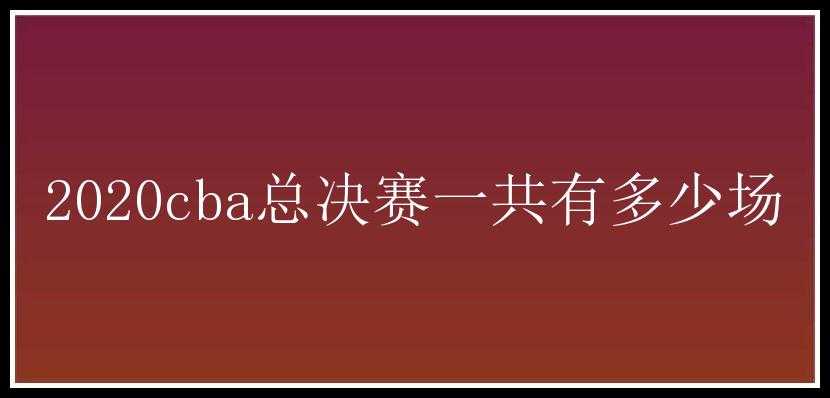 2020cba总决赛一共有多少场