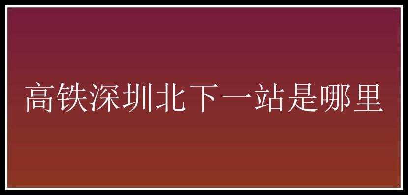 高铁深圳北下一站是哪里