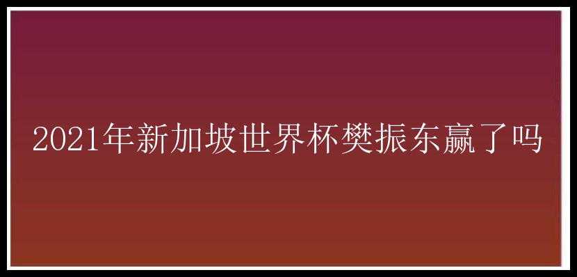 2021年新加坡世界杯樊振东赢了吗