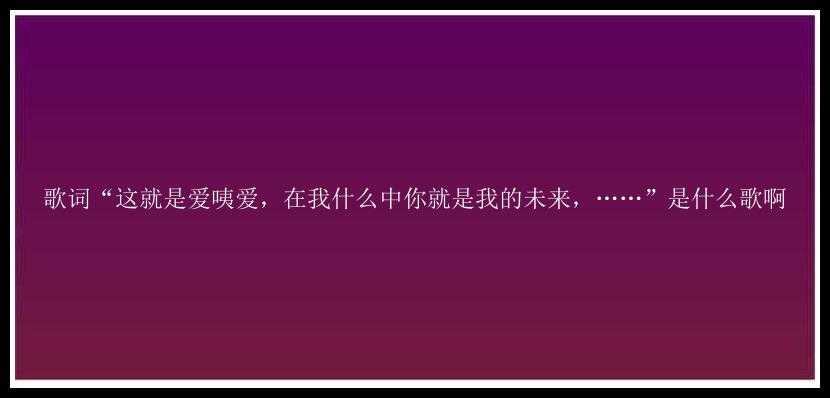 歌词“这就是爱咦爱，在我什么中你就是我的未来，……”是什么歌啊