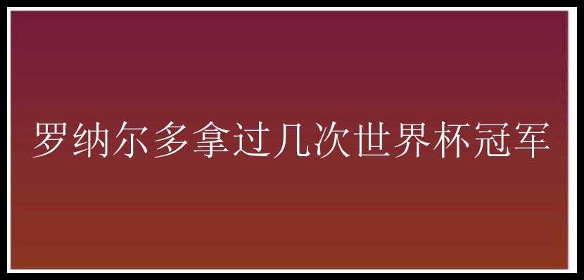 罗纳尔多拿过几次世界杯冠军