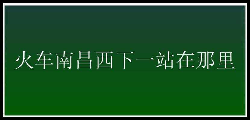 火车南昌西下一站在那里