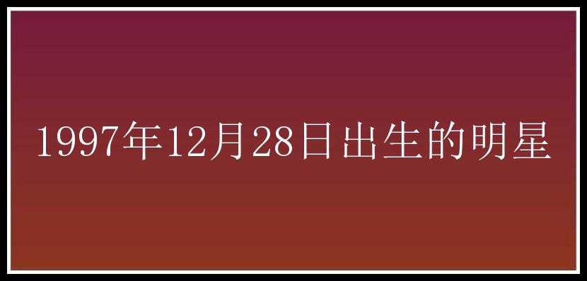 1997年12月28日出生的明星