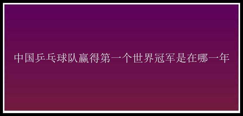 中国乒乓球队赢得第一个世界冠军是在哪一年