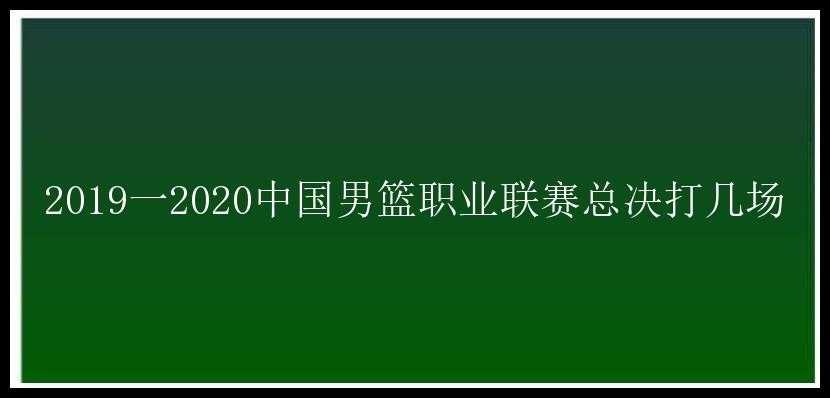 2019一2020中国男篮职业联赛总决打几场