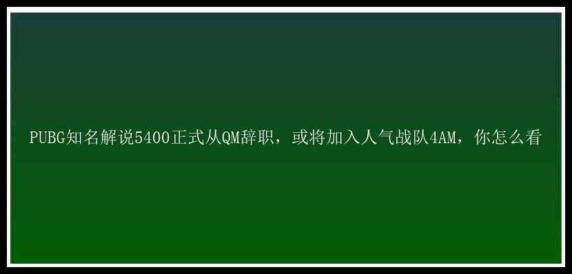 PUBG知名解说5400正式从QM辞职，或将加入人气战队4AM，你怎么看