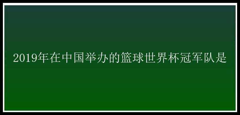 2019年在中国举办的篮球世界杯冠军队是