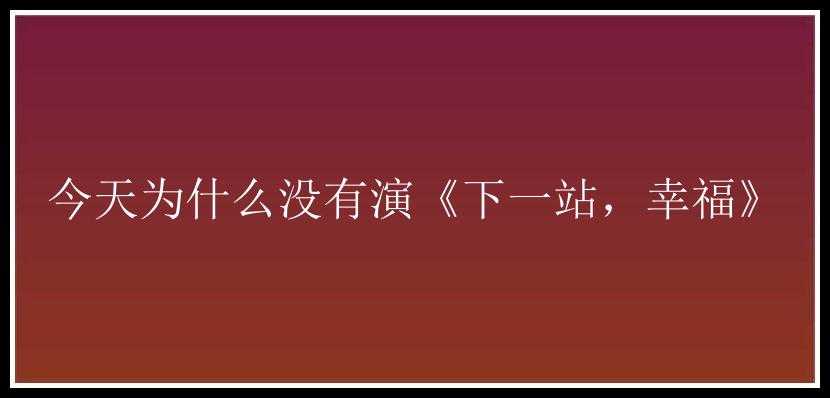 今天为什么没有演《下一站，幸福》