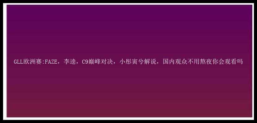 GLL欧洲赛:FAZE，李逵，C9巅峰对决，小彤寅兮解说，国内观众不用熬夜你会观看吗