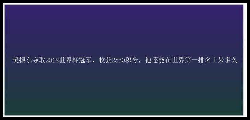 樊振东夺取2018世界杯冠军，收获2550积分，他还能在世界第一排名上呆多久