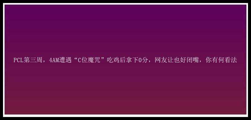 PCL第三周，4AM遭遇“C位魔咒”吃鸡后拿下0分，网友让也好闭嘴，你有何看法