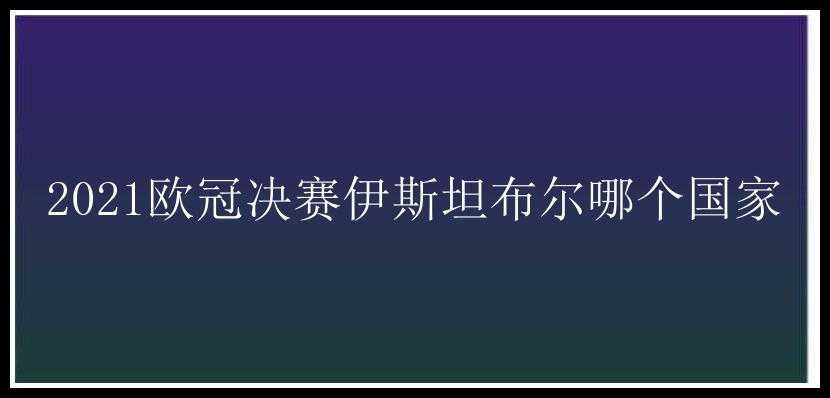 2021欧冠决赛伊斯坦布尔哪个国家