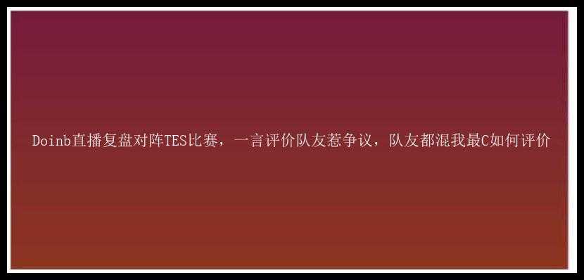 Doinb直播复盘对阵TES比赛，一言评价队友惹争议，队友都混我最C如何评价