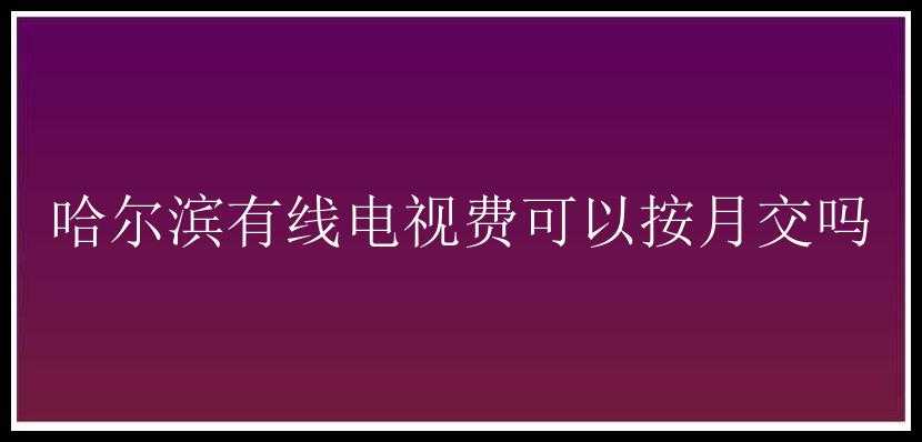 哈尔滨有线电视费可以按月交吗