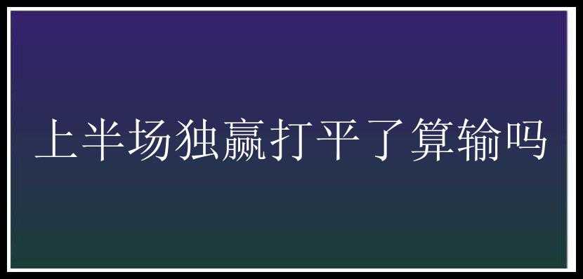 上半场独赢打平了算输吗