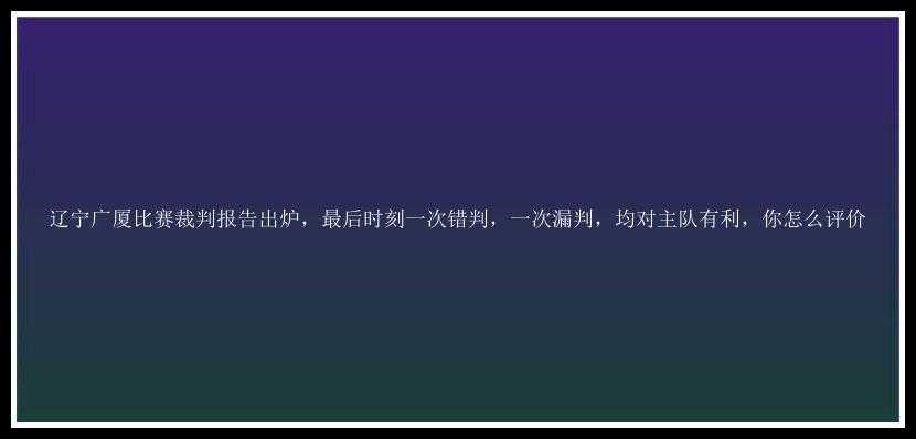 辽宁广厦比赛裁判报告出炉，最后时刻一次错判，一次漏判，均对主队有利，你怎么评价