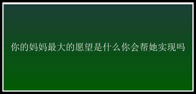 你的妈妈最大的愿望是什么你会帮她实现吗